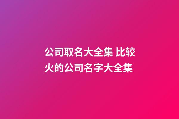 公司取名大全集 比较火的公司名字大全集-第1张-公司起名-玄机派